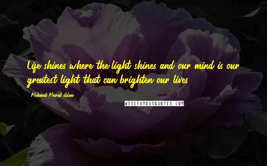 Mehmet Murat Ildan Quotes: Life shines where the light shines and our mind is our greatest light that can brighten our lives!