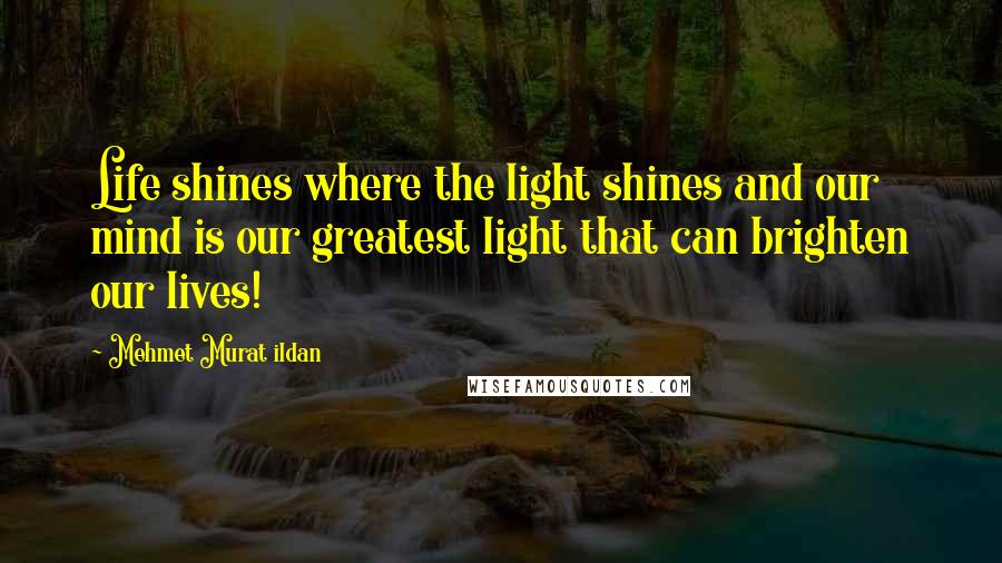 Mehmet Murat Ildan Quotes: Life shines where the light shines and our mind is our greatest light that can brighten our lives!