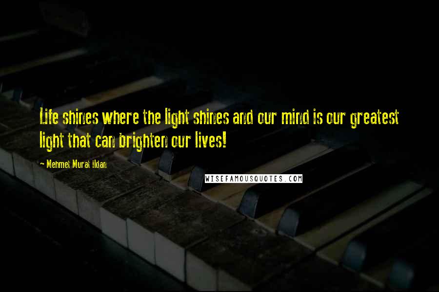 Mehmet Murat Ildan Quotes: Life shines where the light shines and our mind is our greatest light that can brighten our lives!