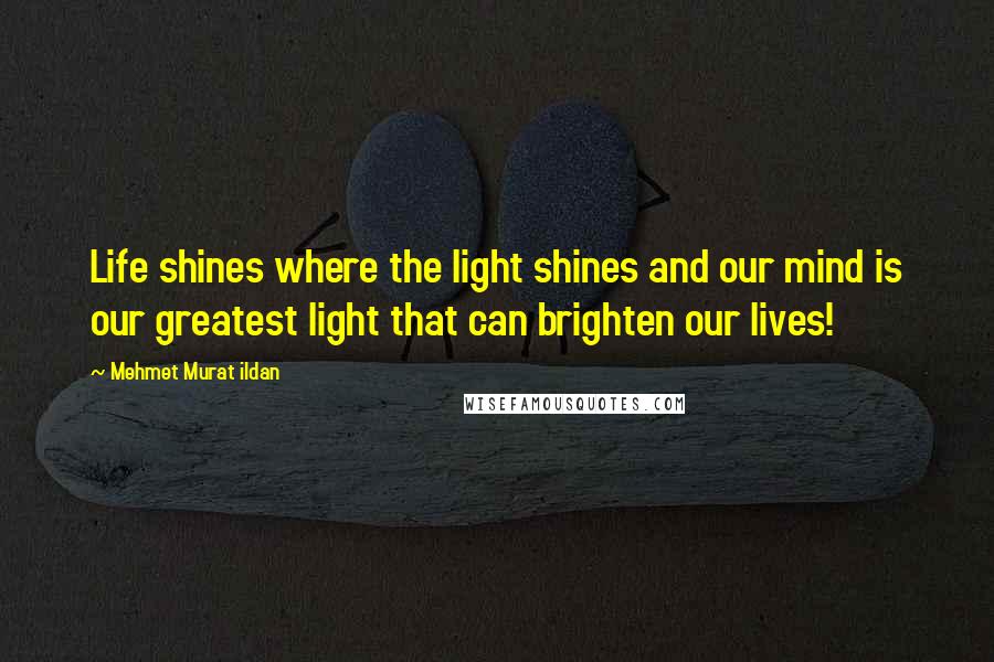 Mehmet Murat Ildan Quotes: Life shines where the light shines and our mind is our greatest light that can brighten our lives!