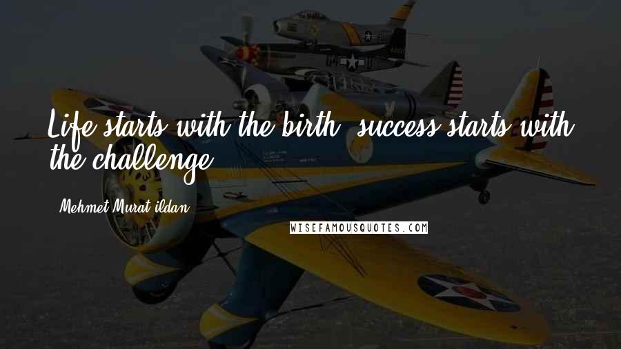 Mehmet Murat Ildan Quotes: Life starts with the birth; success starts with the challenge!