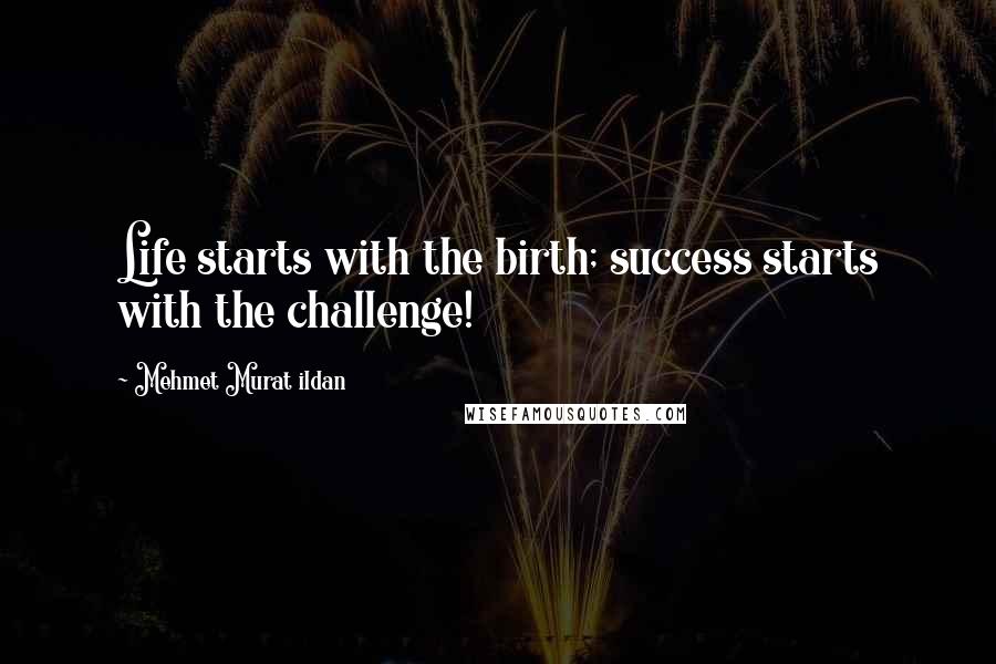 Mehmet Murat Ildan Quotes: Life starts with the birth; success starts with the challenge!