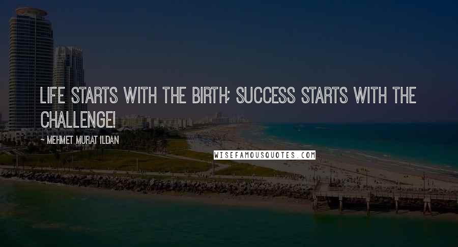 Mehmet Murat Ildan Quotes: Life starts with the birth; success starts with the challenge!