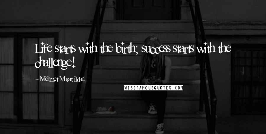 Mehmet Murat Ildan Quotes: Life starts with the birth; success starts with the challenge!