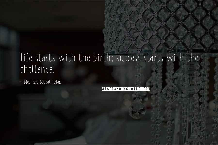 Mehmet Murat Ildan Quotes: Life starts with the birth; success starts with the challenge!