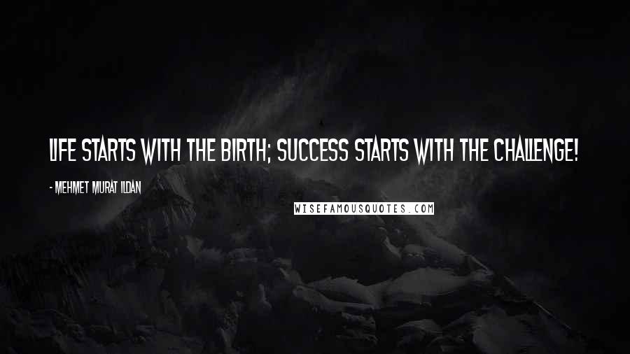 Mehmet Murat Ildan Quotes: Life starts with the birth; success starts with the challenge!