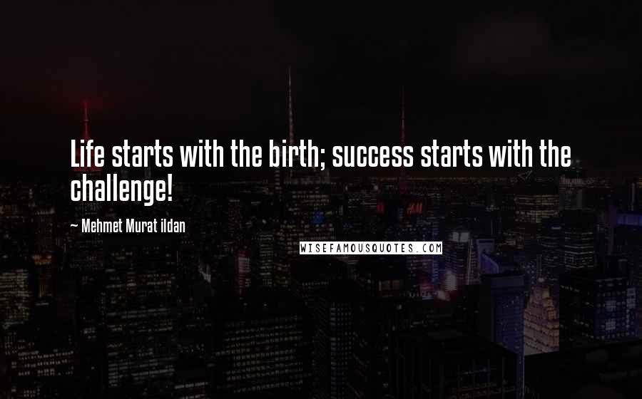 Mehmet Murat Ildan Quotes: Life starts with the birth; success starts with the challenge!