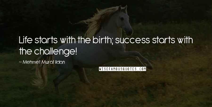 Mehmet Murat Ildan Quotes: Life starts with the birth; success starts with the challenge!