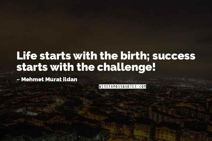 Mehmet Murat Ildan Quotes: Life starts with the birth; success starts with the challenge!