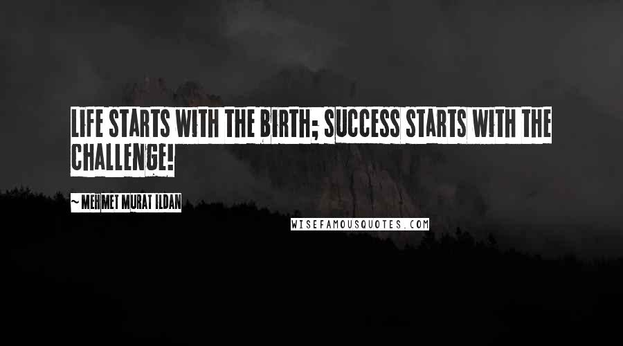 Mehmet Murat Ildan Quotes: Life starts with the birth; success starts with the challenge!