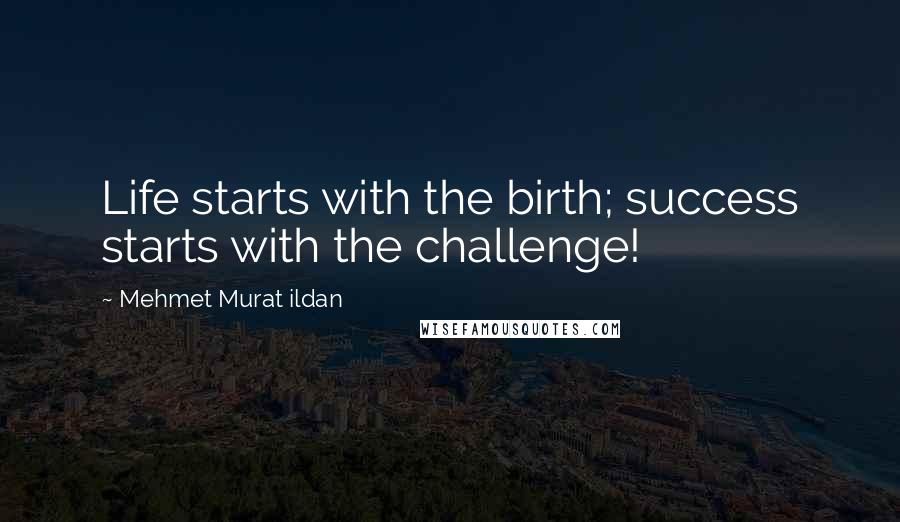 Mehmet Murat Ildan Quotes: Life starts with the birth; success starts with the challenge!