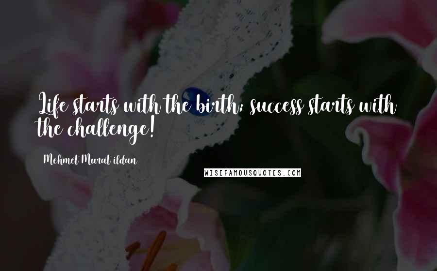 Mehmet Murat Ildan Quotes: Life starts with the birth; success starts with the challenge!