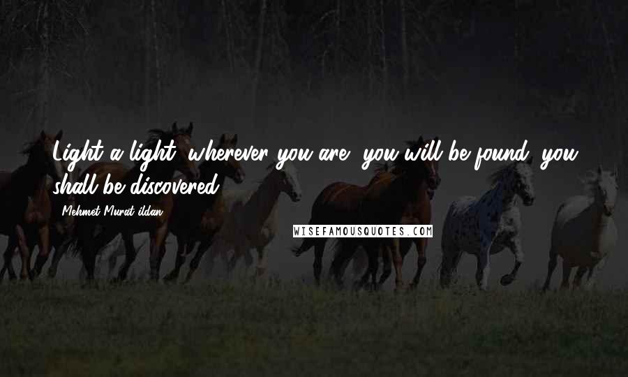 Mehmet Murat Ildan Quotes: Light a light; wherever you are, you will be found, you shall be discovered!