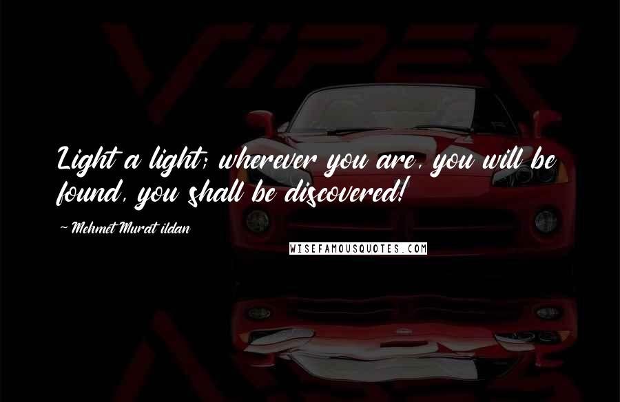 Mehmet Murat Ildan Quotes: Light a light; wherever you are, you will be found, you shall be discovered!