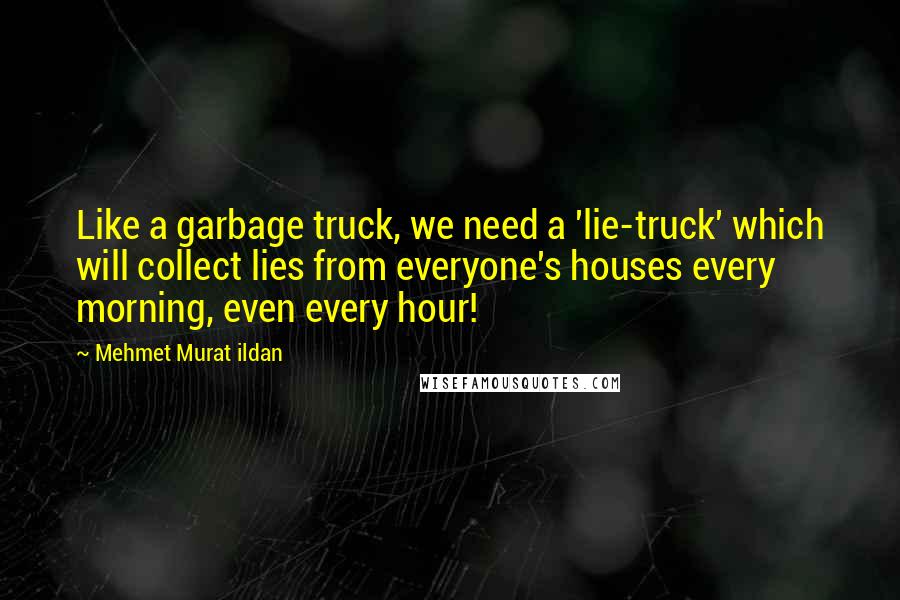 Mehmet Murat Ildan Quotes: Like a garbage truck, we need a 'lie-truck' which will collect lies from everyone's houses every morning, even every hour!