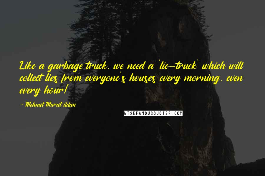 Mehmet Murat Ildan Quotes: Like a garbage truck, we need a 'lie-truck' which will collect lies from everyone's houses every morning, even every hour!
