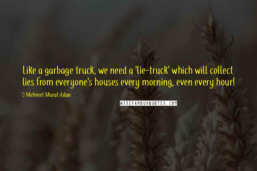 Mehmet Murat Ildan Quotes: Like a garbage truck, we need a 'lie-truck' which will collect lies from everyone's houses every morning, even every hour!