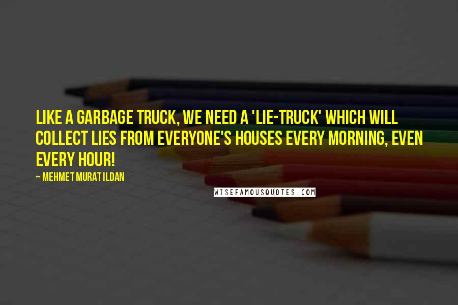 Mehmet Murat Ildan Quotes: Like a garbage truck, we need a 'lie-truck' which will collect lies from everyone's houses every morning, even every hour!