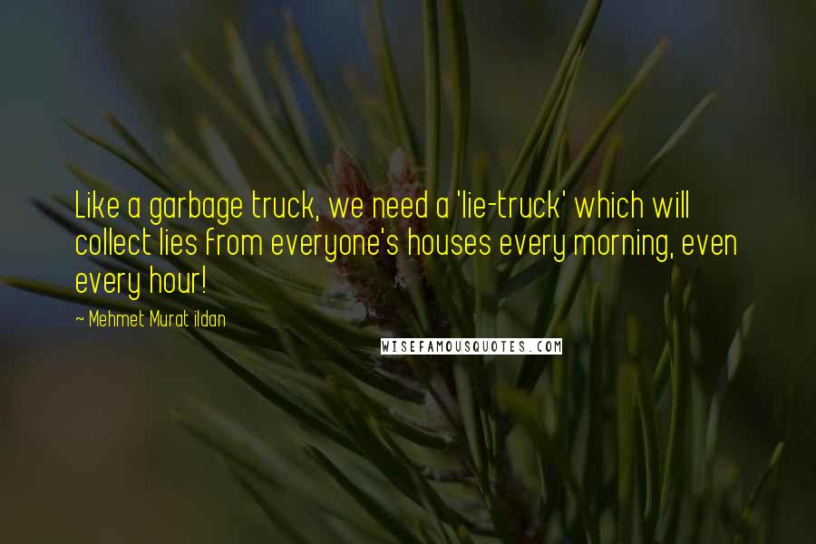 Mehmet Murat Ildan Quotes: Like a garbage truck, we need a 'lie-truck' which will collect lies from everyone's houses every morning, even every hour!