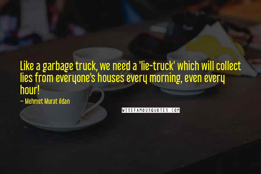 Mehmet Murat Ildan Quotes: Like a garbage truck, we need a 'lie-truck' which will collect lies from everyone's houses every morning, even every hour!