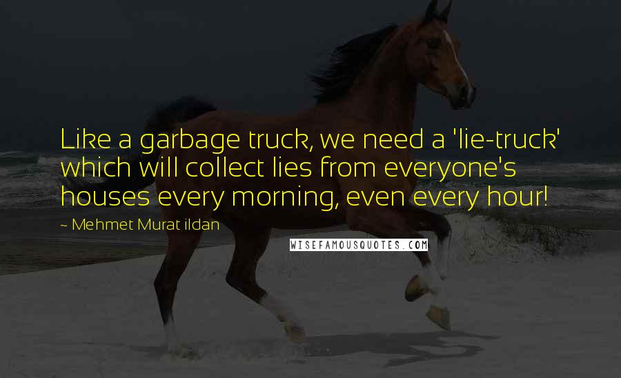 Mehmet Murat Ildan Quotes: Like a garbage truck, we need a 'lie-truck' which will collect lies from everyone's houses every morning, even every hour!