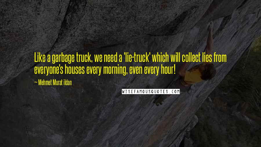 Mehmet Murat Ildan Quotes: Like a garbage truck, we need a 'lie-truck' which will collect lies from everyone's houses every morning, even every hour!