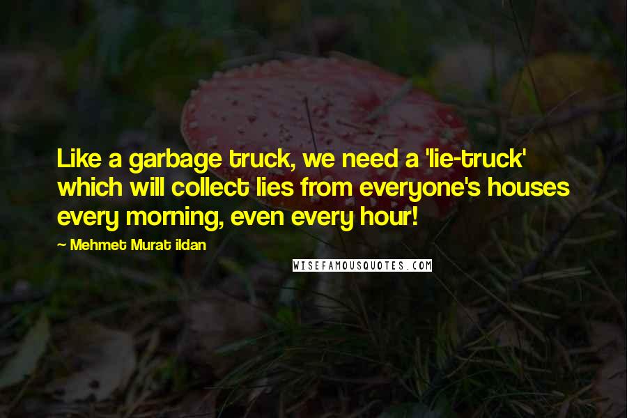 Mehmet Murat Ildan Quotes: Like a garbage truck, we need a 'lie-truck' which will collect lies from everyone's houses every morning, even every hour!