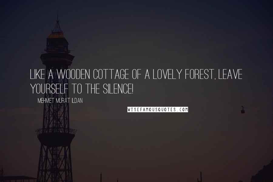 Mehmet Murat Ildan Quotes: Like a wooden cottage of a lovely forest, leave yourself to the silence!