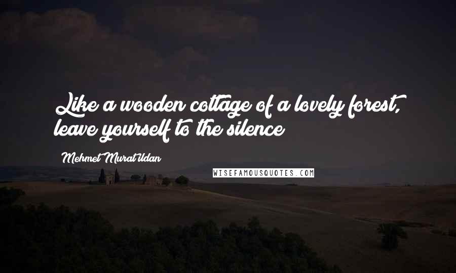 Mehmet Murat Ildan Quotes: Like a wooden cottage of a lovely forest, leave yourself to the silence!