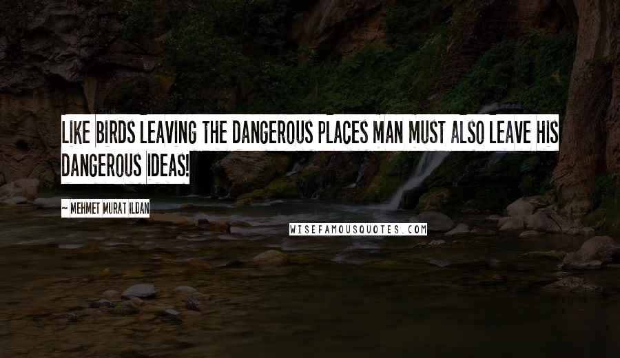 Mehmet Murat Ildan Quotes: Like birds leaving the dangerous places man must also leave his dangerous ideas!