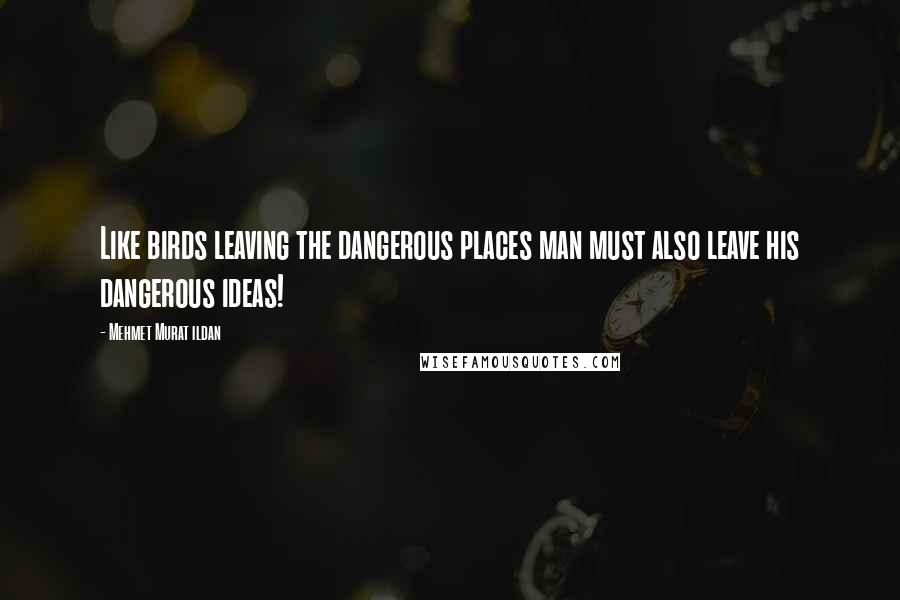 Mehmet Murat Ildan Quotes: Like birds leaving the dangerous places man must also leave his dangerous ideas!