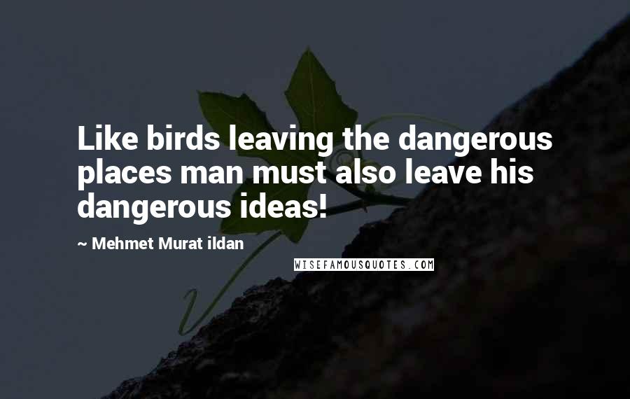 Mehmet Murat Ildan Quotes: Like birds leaving the dangerous places man must also leave his dangerous ideas!