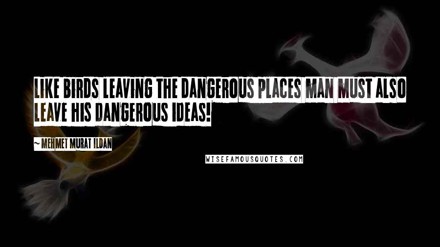 Mehmet Murat Ildan Quotes: Like birds leaving the dangerous places man must also leave his dangerous ideas!