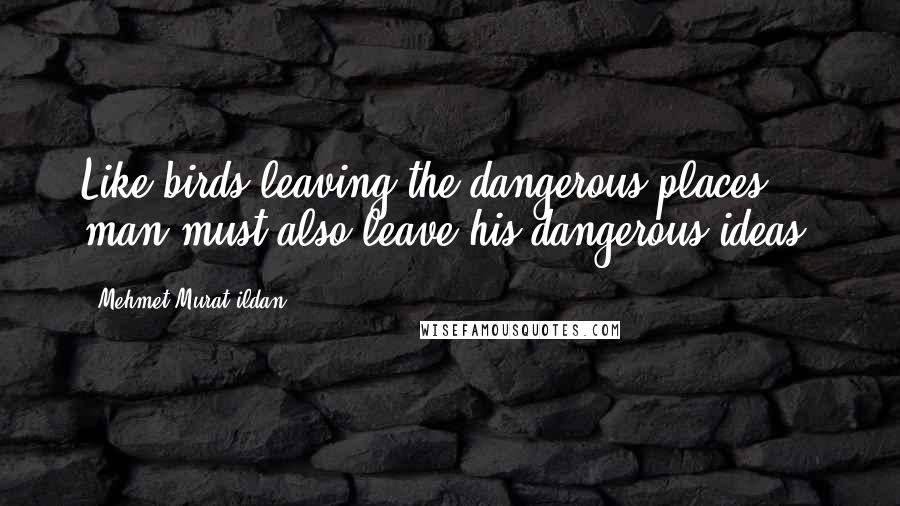 Mehmet Murat Ildan Quotes: Like birds leaving the dangerous places man must also leave his dangerous ideas!