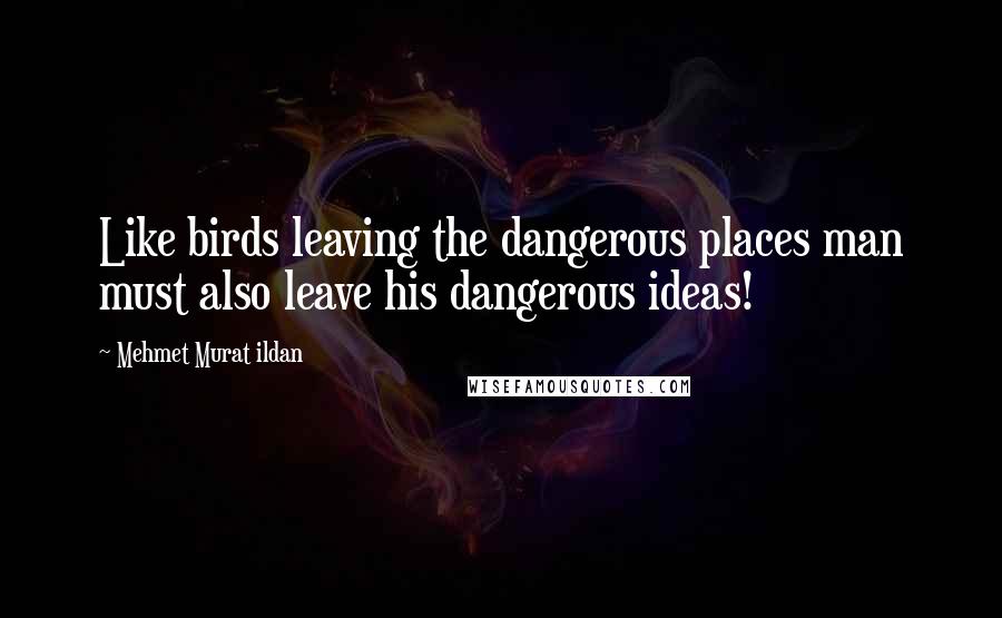 Mehmet Murat Ildan Quotes: Like birds leaving the dangerous places man must also leave his dangerous ideas!