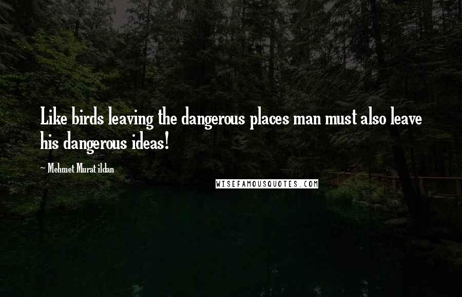 Mehmet Murat Ildan Quotes: Like birds leaving the dangerous places man must also leave his dangerous ideas!