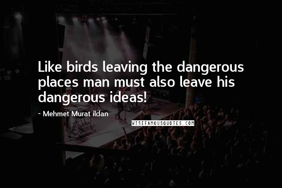 Mehmet Murat Ildan Quotes: Like birds leaving the dangerous places man must also leave his dangerous ideas!