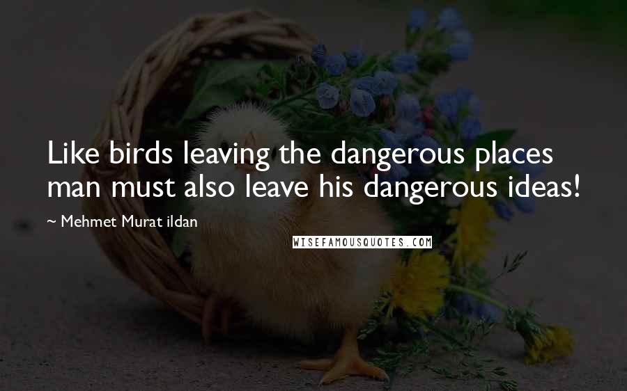 Mehmet Murat Ildan Quotes: Like birds leaving the dangerous places man must also leave his dangerous ideas!