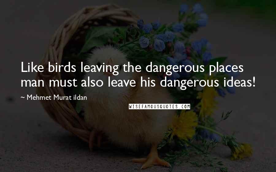 Mehmet Murat Ildan Quotes: Like birds leaving the dangerous places man must also leave his dangerous ideas!