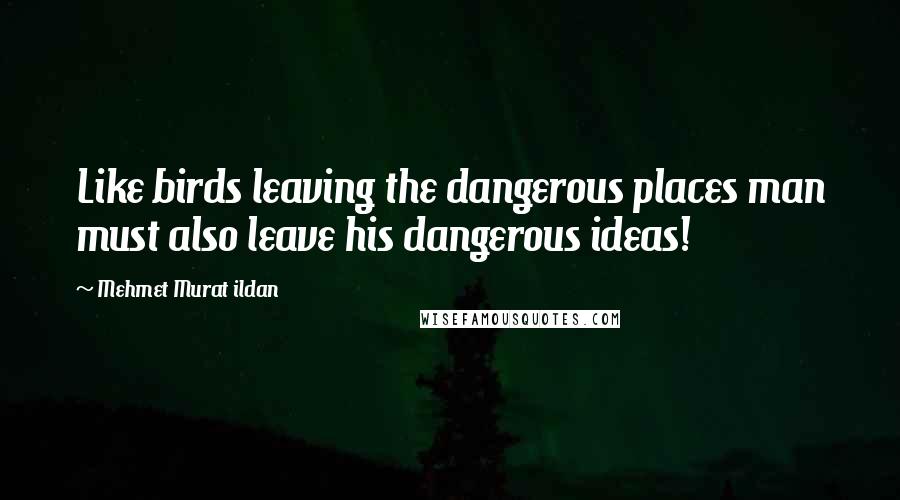 Mehmet Murat Ildan Quotes: Like birds leaving the dangerous places man must also leave his dangerous ideas!