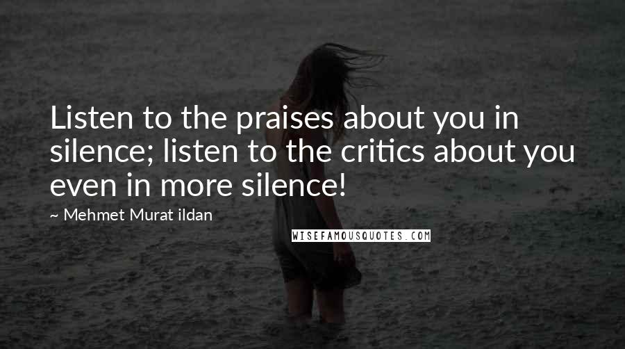 Mehmet Murat Ildan Quotes: Listen to the praises about you in silence; listen to the critics about you even in more silence!
