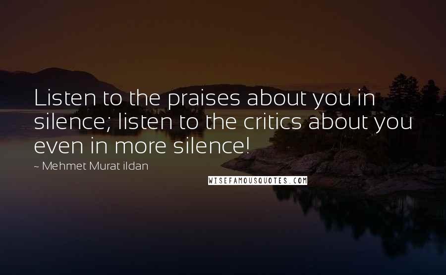 Mehmet Murat Ildan Quotes: Listen to the praises about you in silence; listen to the critics about you even in more silence!