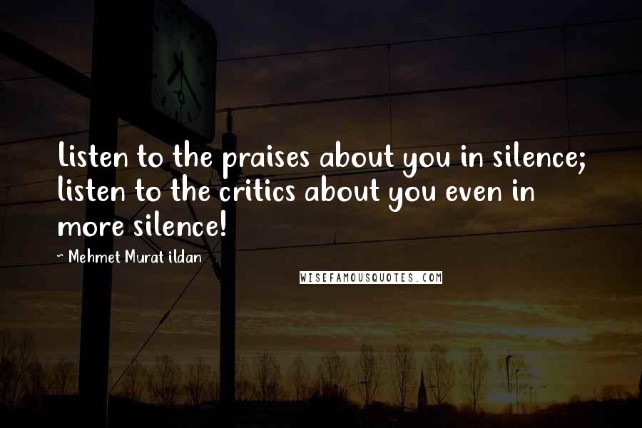 Mehmet Murat Ildan Quotes: Listen to the praises about you in silence; listen to the critics about you even in more silence!