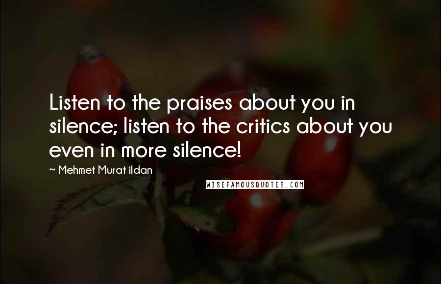 Mehmet Murat Ildan Quotes: Listen to the praises about you in silence; listen to the critics about you even in more silence!