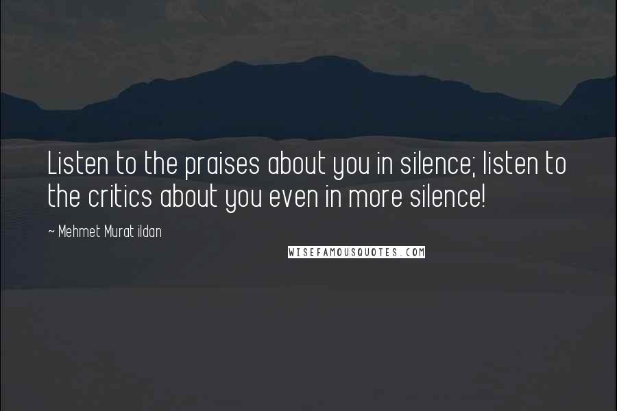 Mehmet Murat Ildan Quotes: Listen to the praises about you in silence; listen to the critics about you even in more silence!