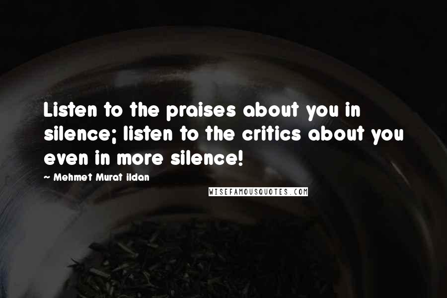 Mehmet Murat Ildan Quotes: Listen to the praises about you in silence; listen to the critics about you even in more silence!