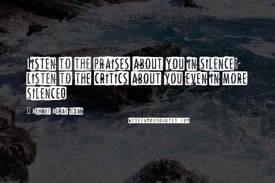Mehmet Murat Ildan Quotes: Listen to the praises about you in silence; listen to the critics about you even in more silence!