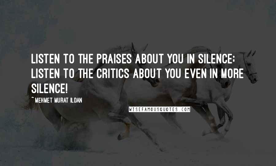 Mehmet Murat Ildan Quotes: Listen to the praises about you in silence; listen to the critics about you even in more silence!