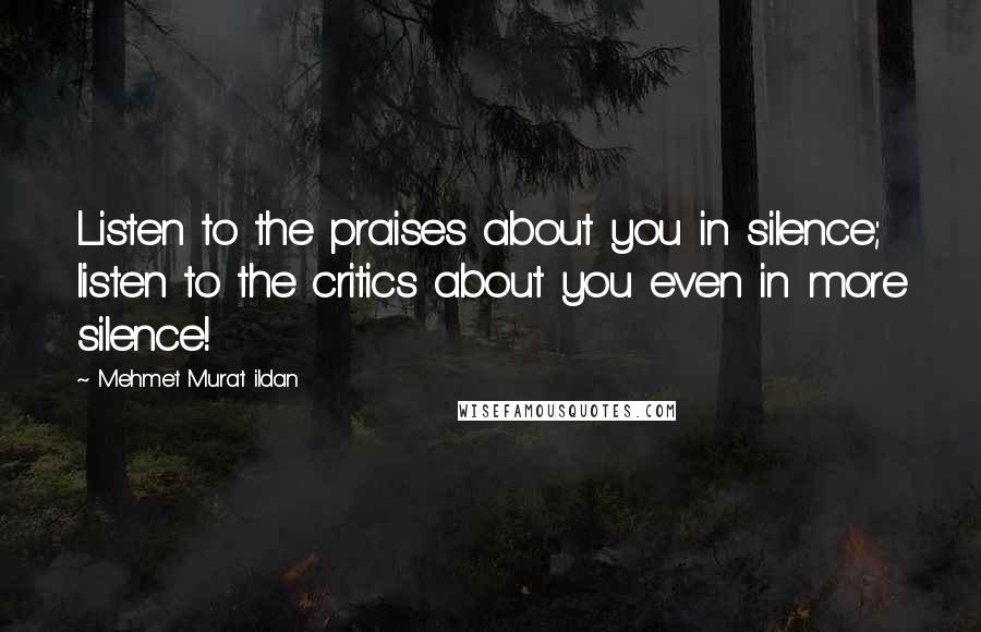 Mehmet Murat Ildan Quotes: Listen to the praises about you in silence; listen to the critics about you even in more silence!