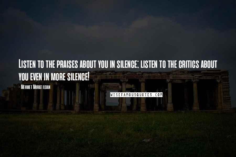 Mehmet Murat Ildan Quotes: Listen to the praises about you in silence; listen to the critics about you even in more silence!